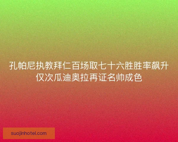孔帕尼执教拜仁百场取七十六胜胜率飙升仅次瓜迪奥拉再证名帅成色